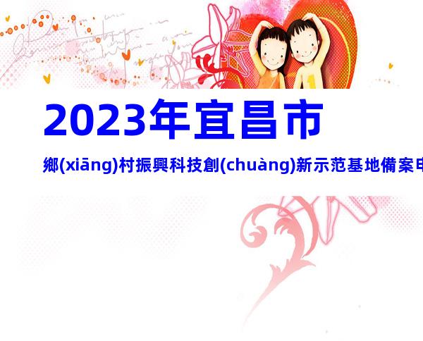 2023年宜昌市鄉(xiāng)村振興科技創(chuàng)新示范基地備案申報(bào)條件、時(shí)間