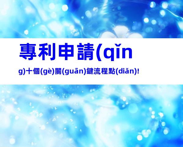 專利申請(qǐng)十個(gè)關(guān)鍵流程點(diǎn)!