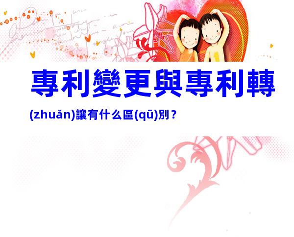 專利變更與專利轉(zhuǎn)讓有什么區(qū)別？