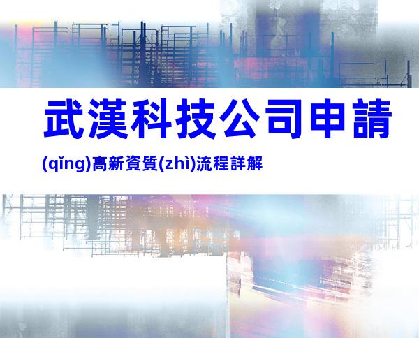 武漢科技公司申請(qǐng)高新資質(zhì)流程詳解
