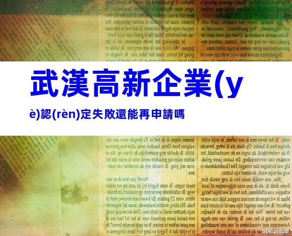 武漢高新企業(yè)認(rèn)定失敗還能再申請嗎