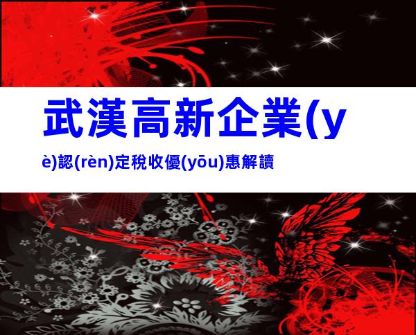 武漢高新企業(yè)認(rèn)定稅收優(yōu)惠解讀