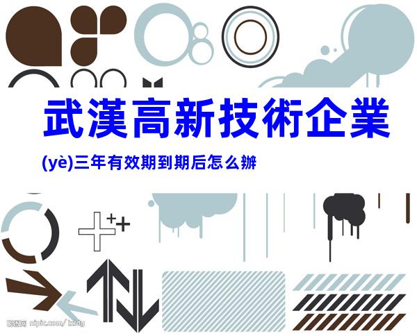 武漢高新技術企業(yè)三年有效期到期后怎么辦